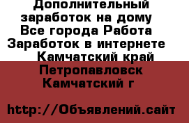 Дополнительный заработок на дому - Все города Работа » Заработок в интернете   . Камчатский край,Петропавловск-Камчатский г.